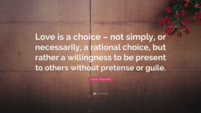 Carter Heyward Quote: “Love is a choice – not simply, or necessarily, a rational choice, but rather a willingness to be present to others without pretense or guile.”
