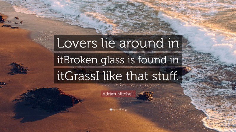 Adrian Mitchell Quote: “Lovers lie around in itBroken glass is found in itGrassI like that stuff.”