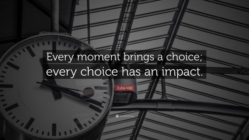 Julia Hill Quote: “Every moment brings a choice; every choice has an impact.”