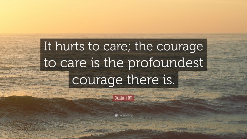 Julia Hill Quote: “It hurts to care; the courage to care is the profoundest courage there is.”