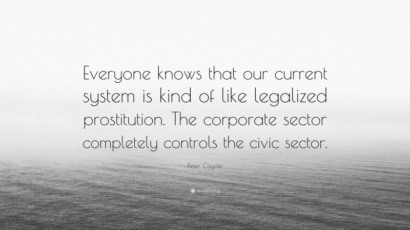 Peter Coyote Quote: “Everyone knows that our current system is kind of like legalized prostitution. The corporate sector completely controls the civic sector.”