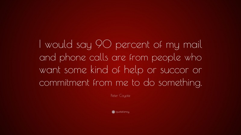 Peter Coyote Quote: “I would say 90 percent of my mail and phone calls are from people who want some kind of help or succor or commitment from me to do something.”