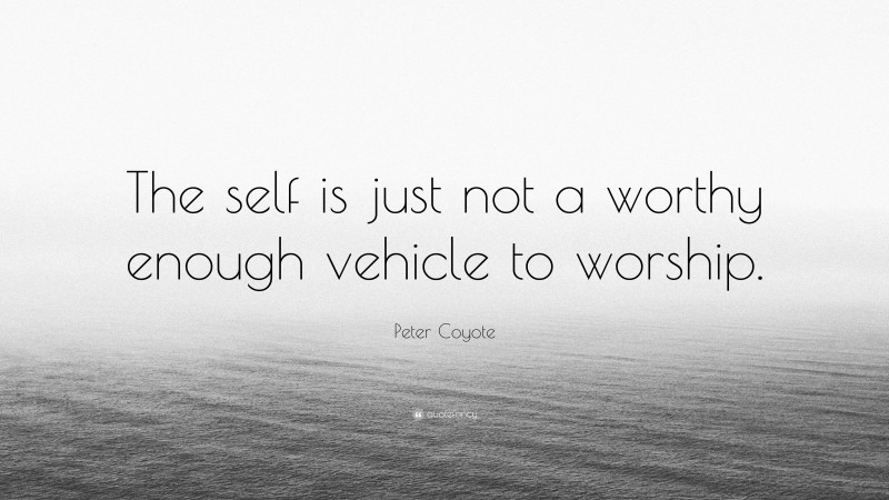 Peter Coyote Quote: “The self is just not a worthy enough vehicle to worship.”