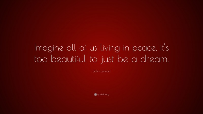 John Lennon Quote: “Imagine all of us living in peace, it’s too beautiful to just be a dream.”