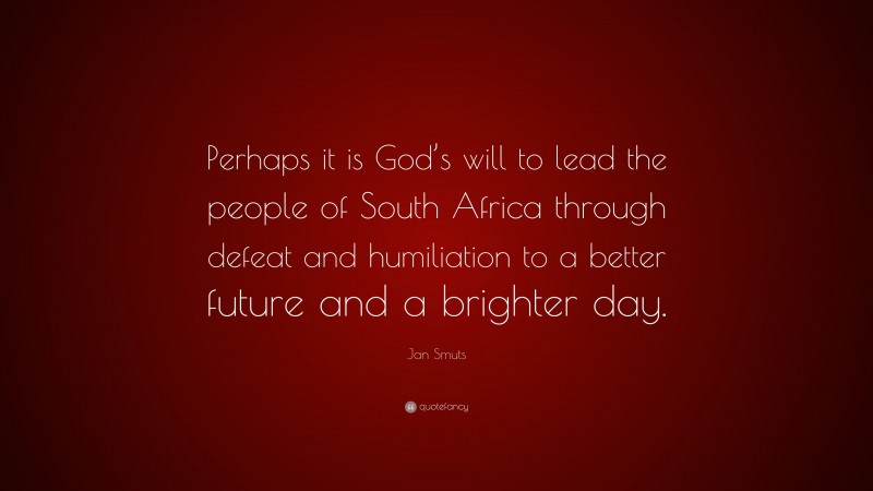 Jan Smuts Quote: “Perhaps it is God’s will to lead the people of South Africa through defeat and humiliation to a better future and a brighter day.”