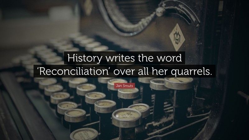 Jan Smuts Quote: “History writes the word ‘Reconciliation’ over all her quarrels.”