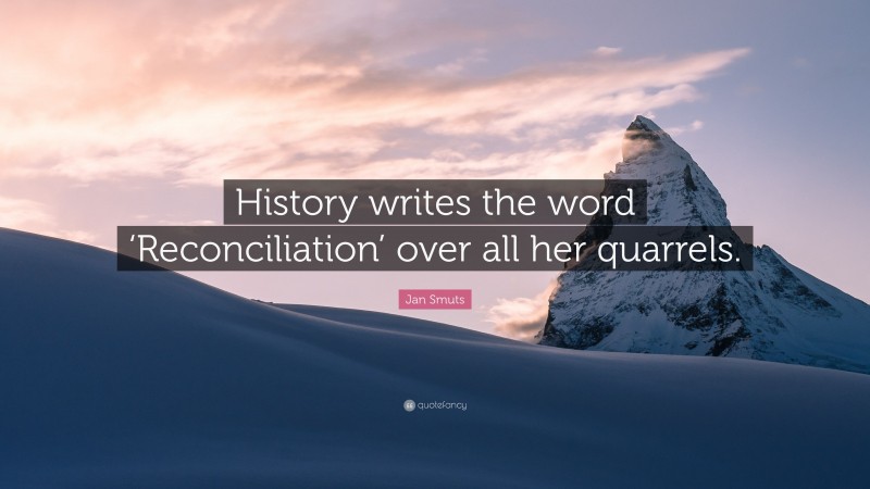 Jan Smuts Quote: “History writes the word ‘Reconciliation’ over all her quarrels.”