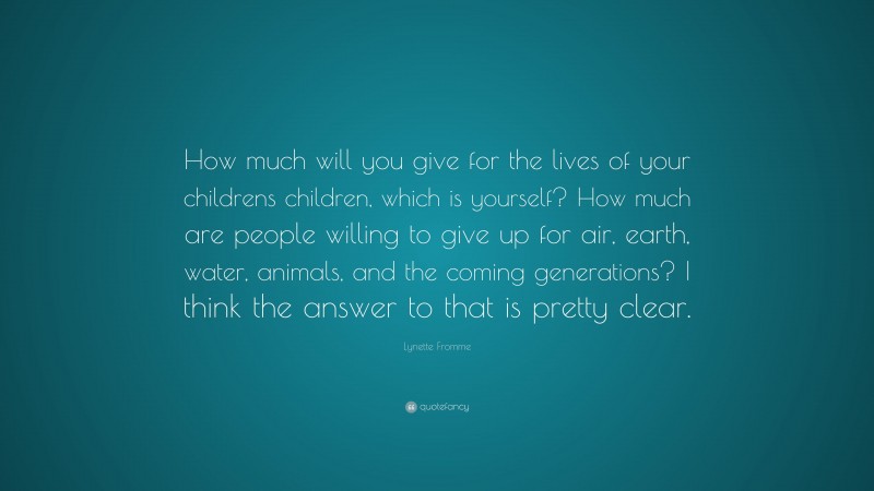 Lynette Fromme Quote: “How much will you give for the lives of your childrens children, which is yourself? How much are people willing to give up for air, earth, water, animals, and the coming generations? I think the answer to that is pretty clear.”