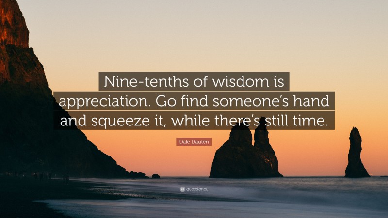 Dale Dauten Quote: “Nine-tenths of wisdom is appreciation. Go find someone’s hand and squeeze it, while there’s still time.”