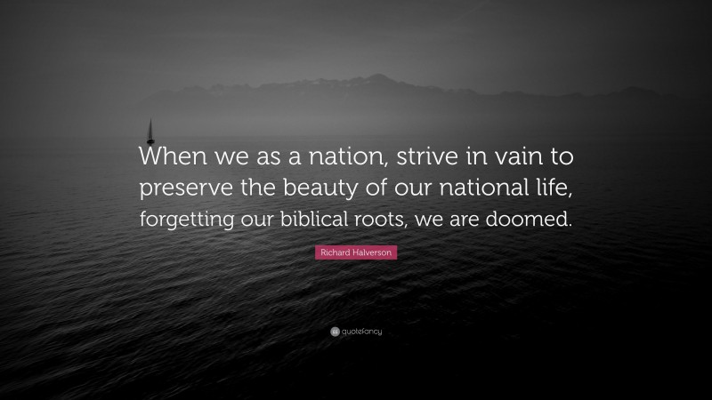 Richard Halverson Quote: “When we as a nation, strive in vain to preserve the beauty of our national life, forgetting our biblical roots, we are doomed.”