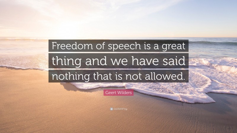 Geert Wilders Quote: “Freedom of speech is a great thing and we have said nothing that is not allowed.”