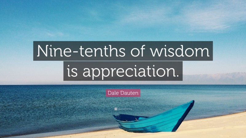 Dale Dauten Quote: “Nine-tenths of wisdom is appreciation.”