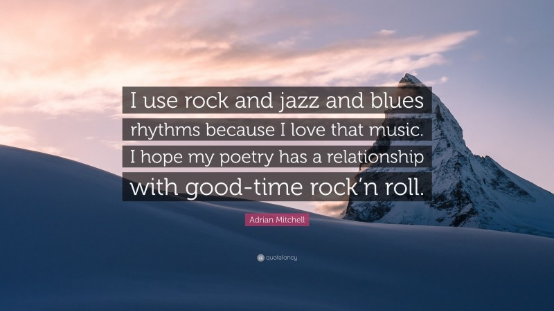 Adrian Mitchell Quote: “I use rock and jazz and blues rhythms because I love that music. I hope my poetry has a relationship with good-time rock’n roll.”