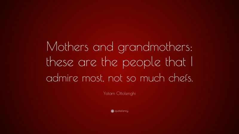 Yotam Ottolenghi Quote: “Mothers and grandmothers: these are the people that I admire most, not so much chefs.”