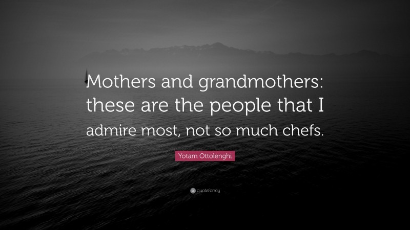 Yotam Ottolenghi Quote: “Mothers and grandmothers: these are the people that I admire most, not so much chefs.”
