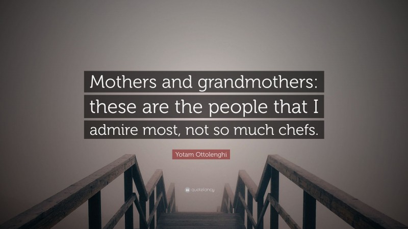 Yotam Ottolenghi Quote: “Mothers and grandmothers: these are the people that I admire most, not so much chefs.”