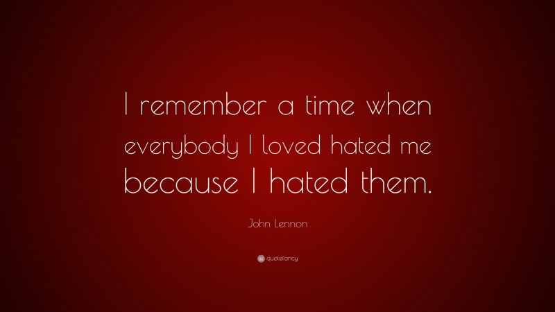 John Lennon Quote: “I remember a time when everybody I loved hated me because I hated them.”