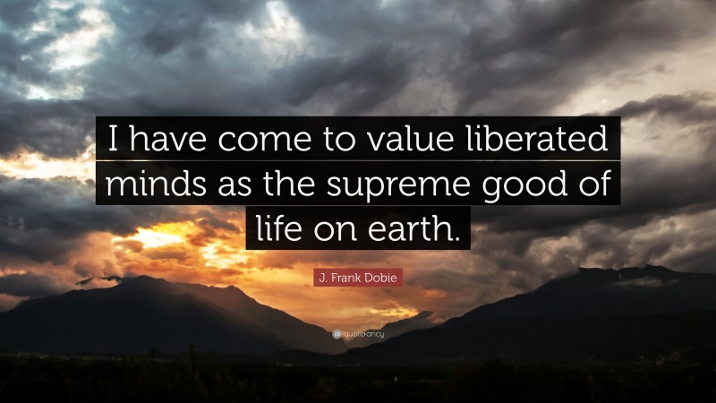 J. Frank Dobie Quote: “I have come to value liberated minds as the supreme good of life on earth.”