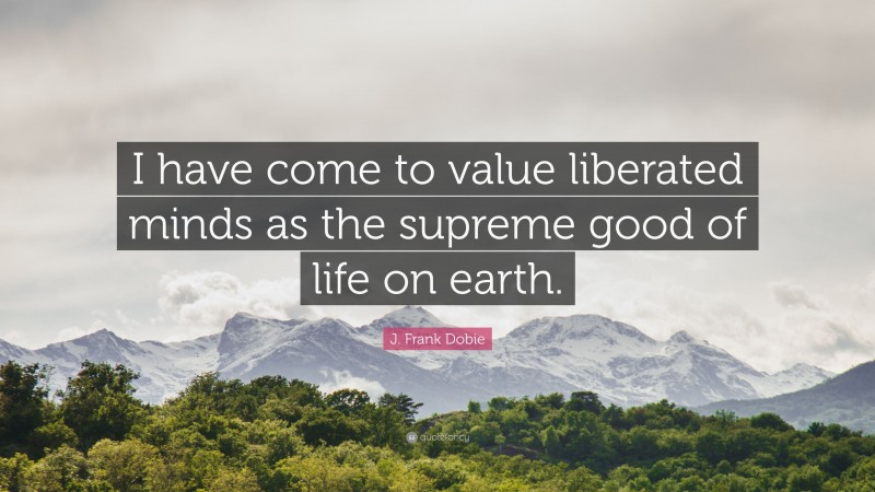 J. Frank Dobie Quote: “I have come to value liberated minds as the supreme good of life on earth.”