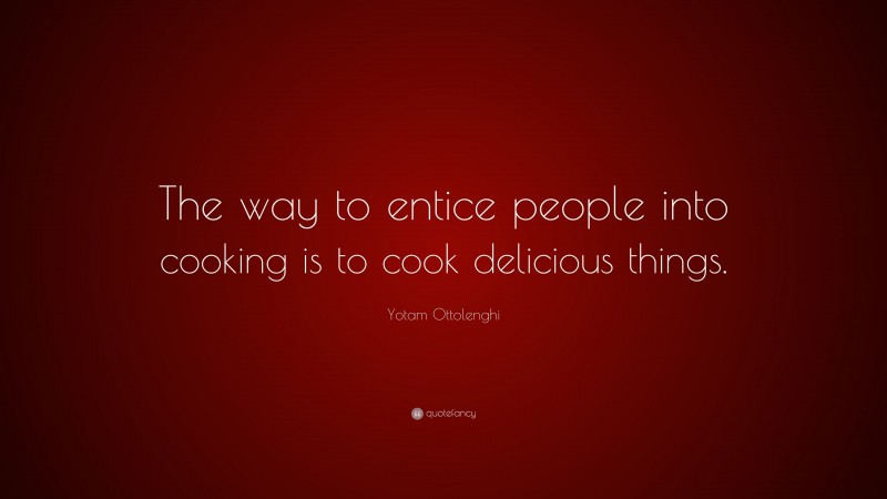 Yotam Ottolenghi Quote: “The way to entice people into cooking is to cook delicious things.”