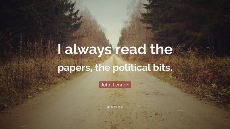 John Lennon Quote: “I always read the papers, the political bits.”