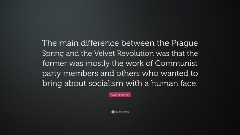 Adam Michnik Quote: “The main difference between the Prague Spring and the Velvet Revolution was that the former was mostly the work of Communist party members and others who wanted to bring about socialism with a human face.”