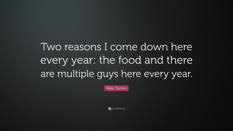 Mike Tomlin Quote: “Two reasons I come down here every year: the food and there are multiple guys here every year.”