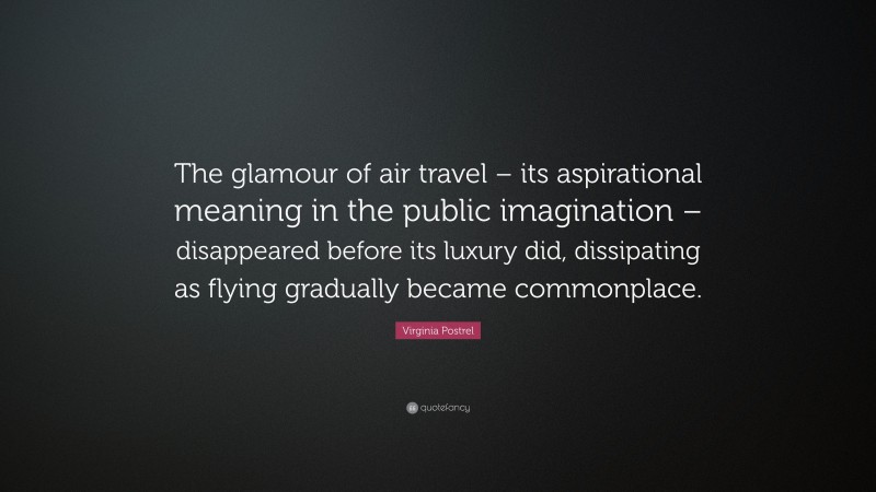 Virginia Postrel Quote: “The glamour of air travel – its aspirational meaning in the public imagination – disappeared before its luxury did, dissipating as flying gradually became commonplace.”