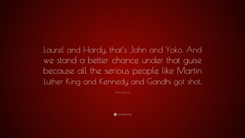 John Lennon Quote: “Laurel and Hardy, that’s John and Yoko. And we stand a better chance under that guise because all the serious people like Martin Luther King and Kennedy and Gandhi got shot.”