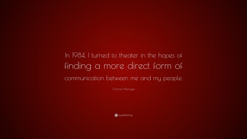 Cherrie Moraga Quote: “In 1984, I turned to theater in the hopes of finding a more direct form of communication between me and my people.”