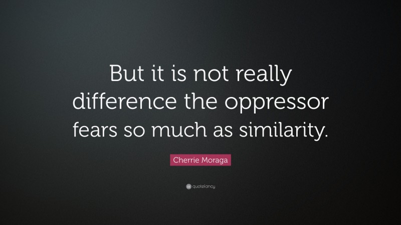 Cherrie Moraga Quote: “But it is not really difference the oppressor fears so much as similarity.”