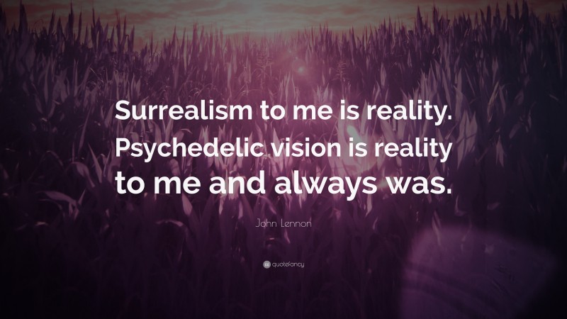 John Lennon Quote: “Surrealism to me is reality. Psychedelic vision is reality to me and always was.”