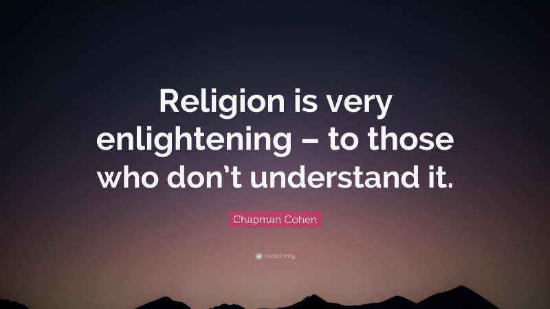 Chapman Cohen Quote: “Religion is very enlightening – to those who don’t understand it.”