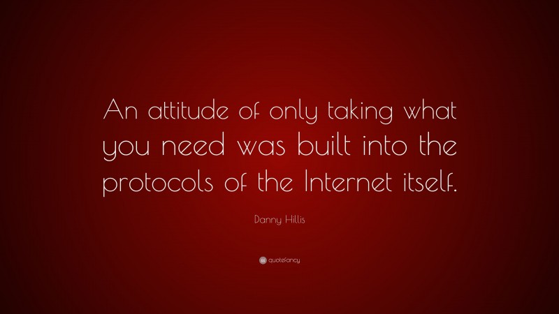 Danny Hillis Quote: “An attitude of only taking what you need was built into the protocols of the Internet itself.”