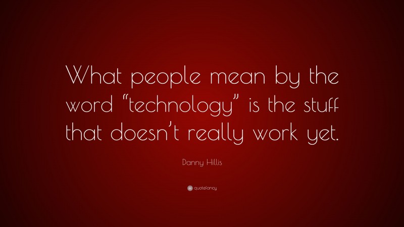 Danny Hillis Quote: “What people mean by the word “technology” is the stuff that doesn’t really work yet.”
