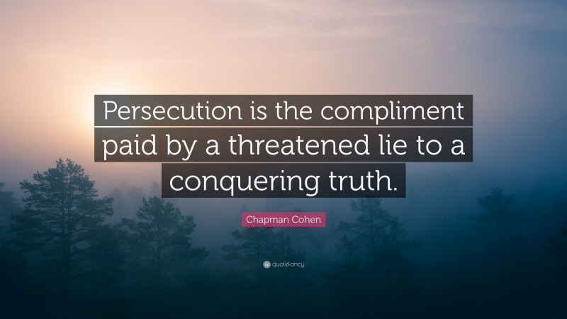 Chapman Cohen Quote: “Persecution is the compliment paid by a threatened lie to a conquering truth.”