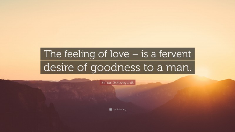 Simon Soloveychik Quote: “The feeling of love – is a fervent desire of goodness to a man.”