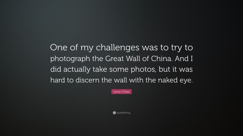 Leroy Chiao Quote: “One of my challenges was to try to photograph the Great Wall of China. And I did actually take some photos, but it was hard to discern the wall with the naked eye.”