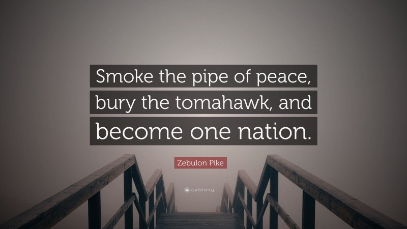 Zebulon Pike Quote: “Smoke the pipe of peace, bury the tomahawk, and become one nation.”