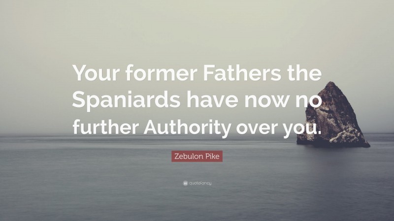 Zebulon Pike Quote: “Your former Fathers the Spaniards have now no further Authority over you.”