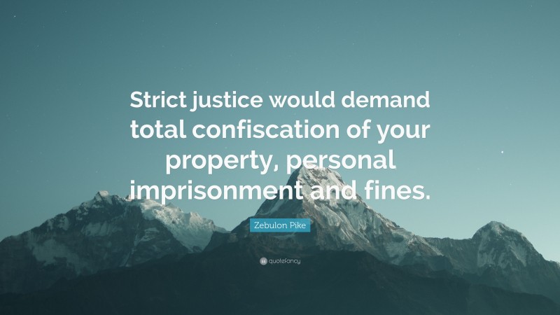 Zebulon Pike Quote: “Strict justice would demand total confiscation of your property, personal imprisonment and fines.”