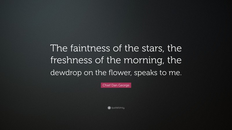 Chief Dan George Quote: “The faintness of the stars, the freshness of the morning, the dewdrop on the flower, speaks to me.”