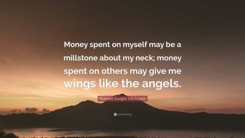 Roswell Dwight Hitchcock Quote: “Money spent on myself may be a millstone about my neck; money spent on others may give me wings like the angels.”