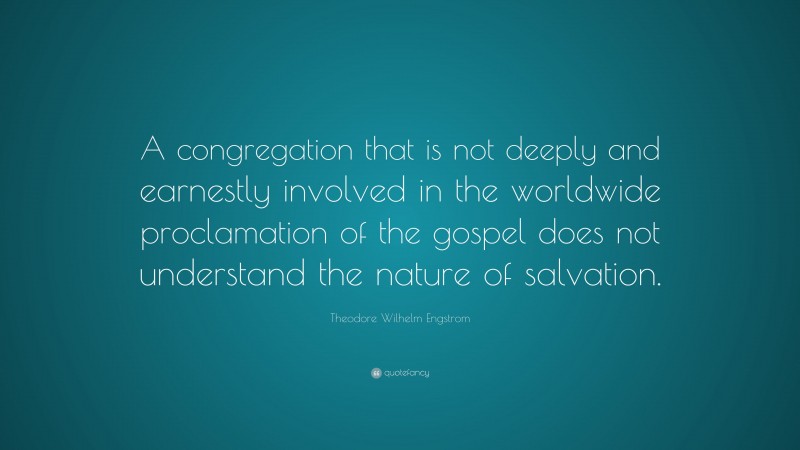 Theodore Wilhelm Engstrom Quote: “A congregation that is not deeply and earnestly involved in the worldwide proclamation of the gospel does not understand the nature of salvation.”