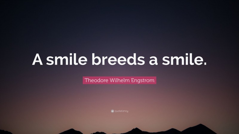Theodore Wilhelm Engstrom Quote: “A smile breeds a smile.”