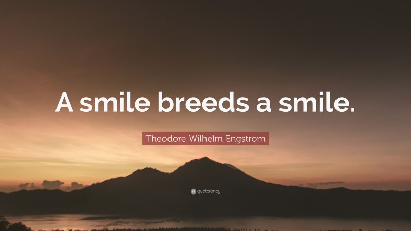 Theodore Wilhelm Engstrom Quote: “A smile breeds a smile.”