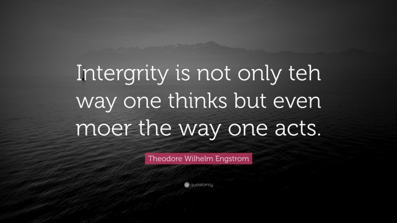 Theodore Wilhelm Engstrom Quote: “Intergrity is not only teh way one thinks but even moer the way one acts.”