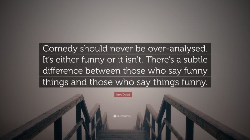 Ken Dodd Quote: “Comedy should never be over-analysed. It’s either funny or it isn’t. There’s a subtle difference between those who say funny things and those who say things funny.”