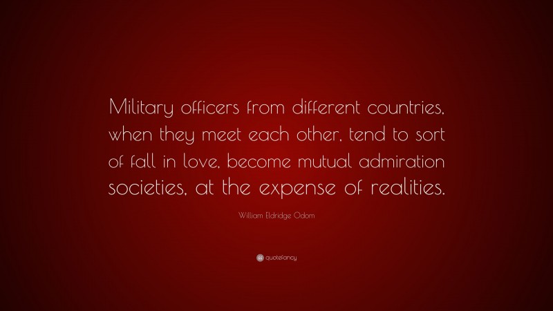 William Eldridge Odom Quote: “Military officers from different countries, when they meet each other, tend to sort of fall in love, become mutual admiration societies, at the expense of realities.”