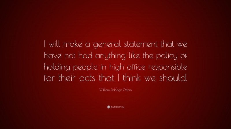 William Eldridge Odom Quote: “I will make a general statement that we have not had anything like the policy of holding people in high office responsible for their acts that I think we should.”